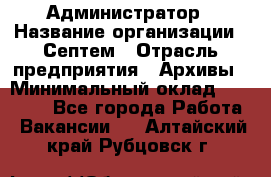 Администратор › Название организации ­ Септем › Отрасль предприятия ­ Архивы › Минимальный оклад ­ 25 000 - Все города Работа » Вакансии   . Алтайский край,Рубцовск г.